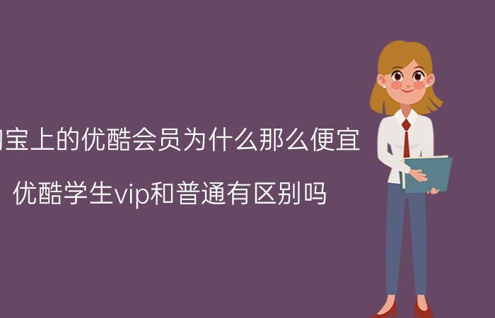 淘宝上的优酷会员为什么那么便宜 优酷学生vip和普通有区别吗？